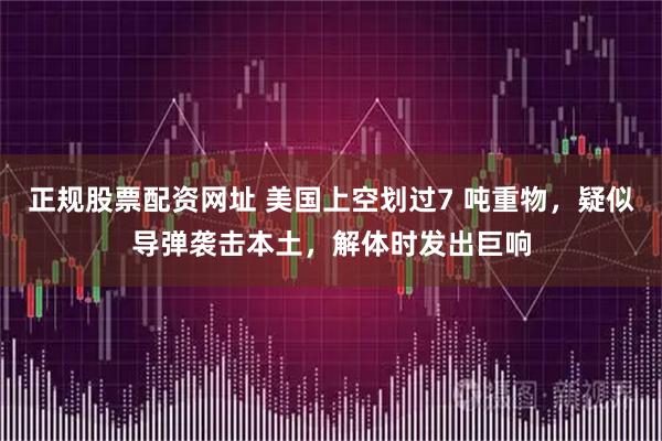 正规股票配资网址 美国上空划过7 吨重物，疑似导弹袭击本土，解体时发出巨响