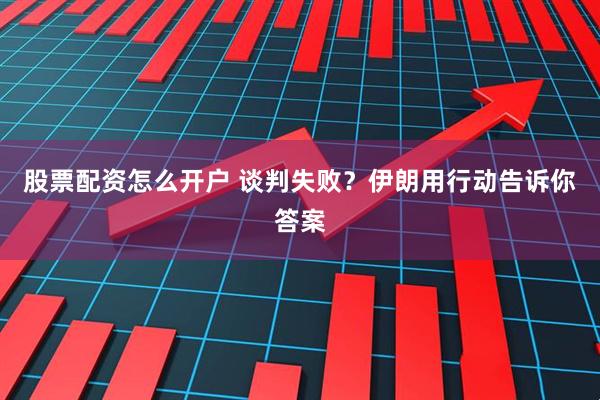 股票配资怎么开户 谈判失败？伊朗用行动告诉你答案