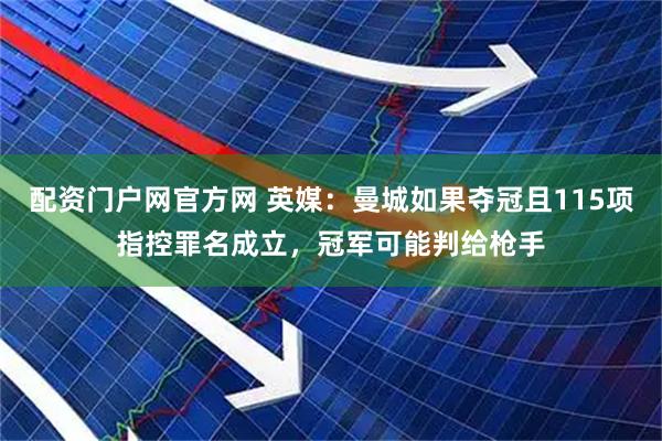 配资门户网官方网 英媒：曼城如果夺冠且115项指控罪名成立，冠军可能判给枪手