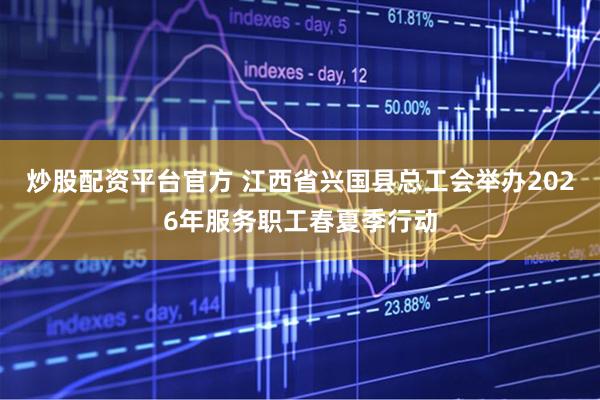 炒股配资平台官方 江西省兴国县总工会举办2026年服务职工春夏季行动