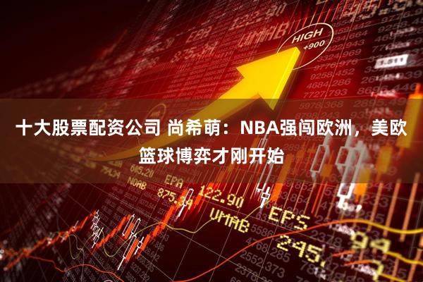 十大股票配资公司 尚希萌：NBA强闯欧洲，美欧篮球博弈才刚开始