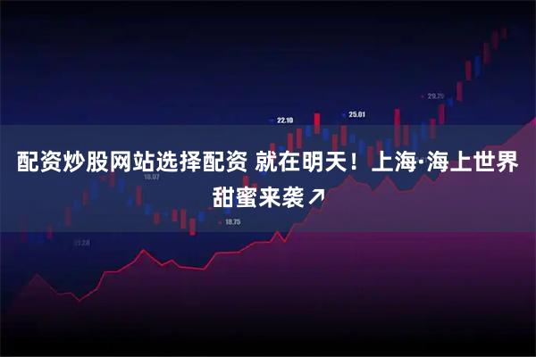 配资炒股网站选择配资 就在明天！上海·海上世界甜蜜来袭↗