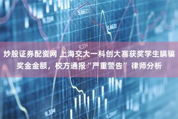 炒股证券配资网 上海交大一科创大赛获奖学生瞒骗奖金金额，校方通报“严重警告” 律师分析