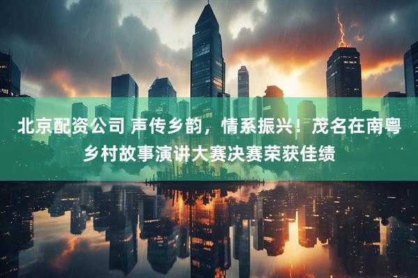北京配资公司 声传乡韵，情系振兴！茂名在南粤乡村故事演讲大赛决赛荣获佳绩