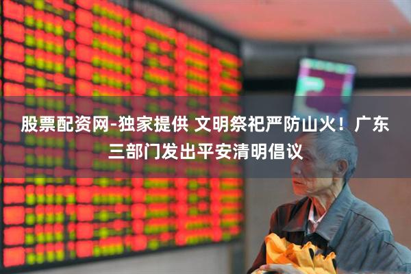 股票配资网-独家提供 文明祭祀严防山火！广东三部门发出平安清明倡议