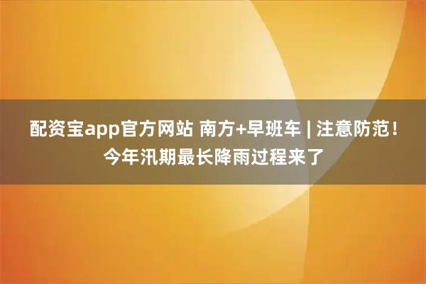 配资宝app官方网站 南方+早班车 | 注意防范！今年汛期最长降雨过程来了