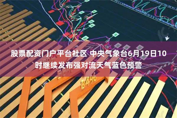 股票配资门户平台社区 中央气象台6月19日10时继续发布强对流天气蓝色预警