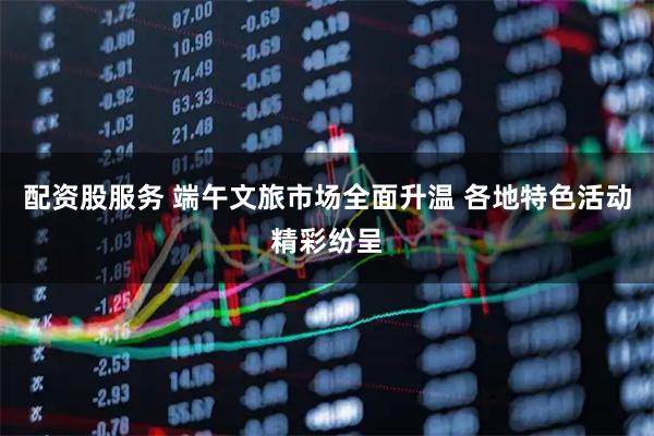 配资股服务 端午文旅市场全面升温 各地特色活动精彩纷呈
