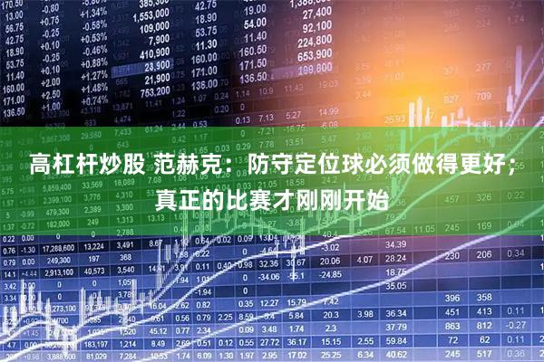 高杠杆炒股 范赫克：防守定位球必须做得更好；真正的比赛才刚刚开始