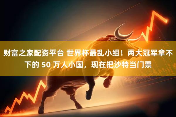 财富之家配资平台 世界杯最乱小组！两大冠军拿不下的 50 万人小国，现在把沙特当门票