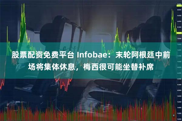股票配资免费平台 Infobae：末轮阿根廷中前场将集体休息，梅西很可能坐替补席