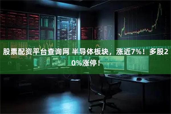 股票配资平台查询网 半导体板块，涨近7%！多股20%涨停！
