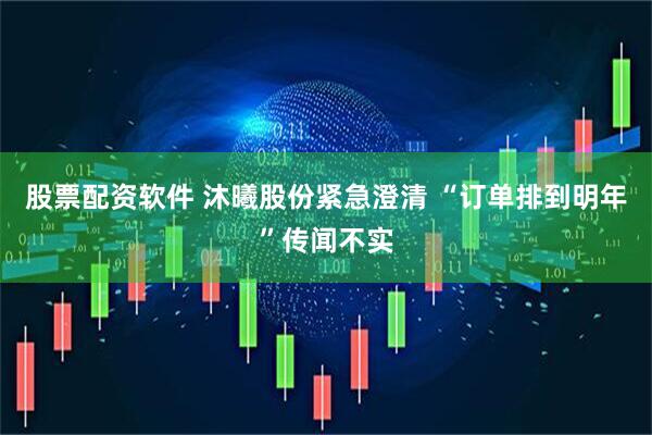 股票配资软件 沐曦股份紧急澄清 “订单排到明年”传闻不实