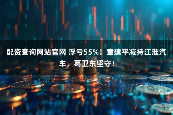 配资查询网站官网 浮亏55%！章建平减持江淮汽车，葛卫东坚守！