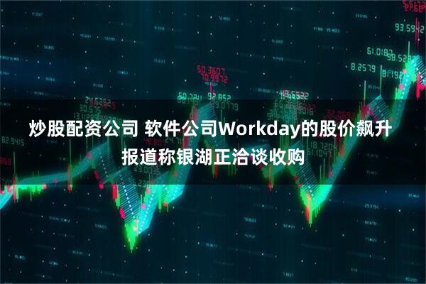 炒股配资公司 软件公司Workday的股价飙升 报道称银湖正洽谈收购