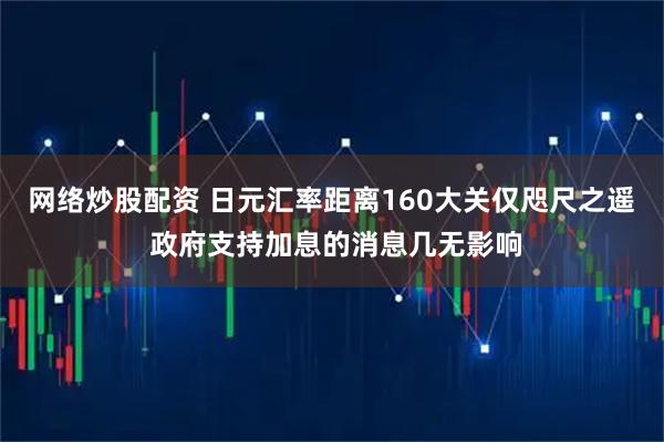 网络炒股配资 日元汇率距离160大关仅咫尺之遥 政府支持加息的消息几无影响