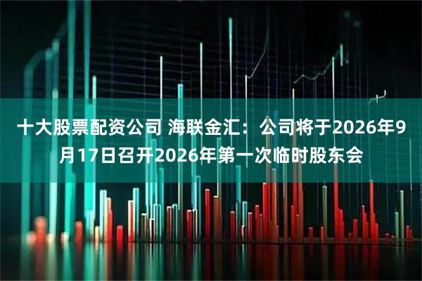 十大股票配资公司 海联金汇：公司将于2026年9月17日召开2026年第一次临时股东会