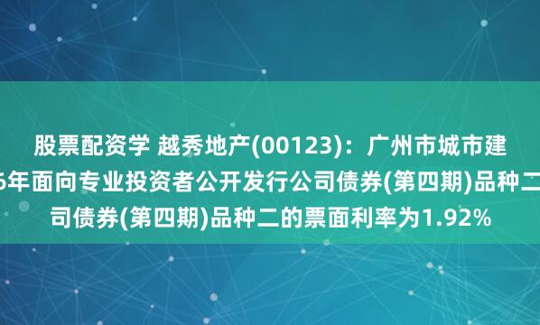 股票配资学 越秀地产(00123):广州市城市建设开发有限公司2026年面向专业投资者公开发行公司债券(第四期)品种二的票面利率为1.92%