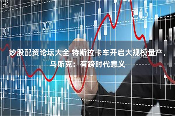 炒股配资论坛大全 特斯拉卡车开启大规模量产，马斯克：有跨时代意义