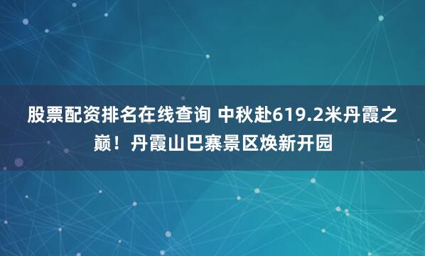 股票配资排名在线查询 中秋赴619.2米丹霞之巅！丹霞山巴寨景区焕新开园